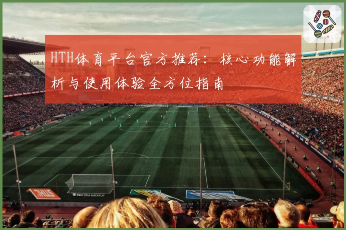HTH体育平台官方推荐：核心功能解析与使用体验全方位指南