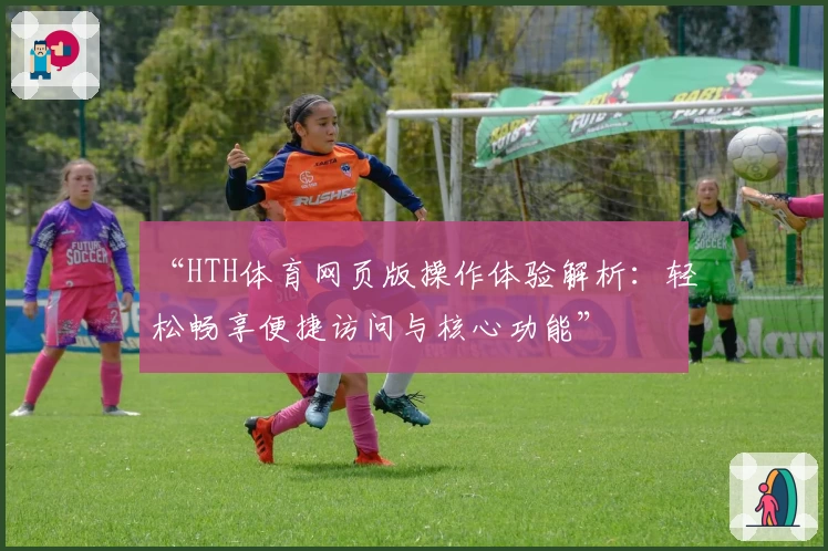 “HTH体育网页版操作体验解析：轻松畅享便捷访问与核心功能”