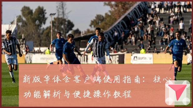 新版华体会客户端使用指南：核心功能解析与便捷操作教程