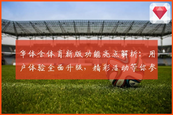 华体会体育新版功能亮点解析：用户体验全面升级，精彩活动等你参与