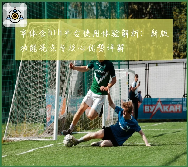 华体会hth平台使用体验解析：新版功能亮点与核心优势详解