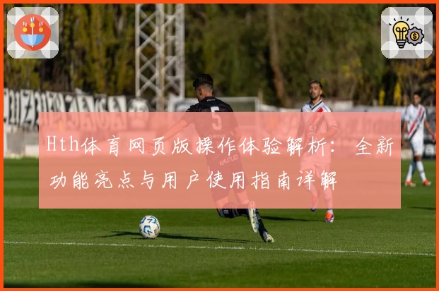 Hth体育网页版操作体验解析：全新功能亮点与用户使用指南详解
