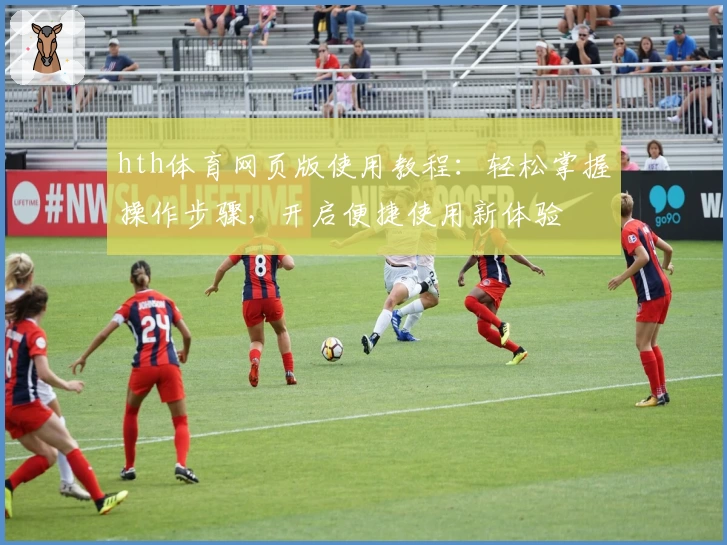 hth体育网页版使用教程：轻松掌握操作步骤，开启便捷使用新体验