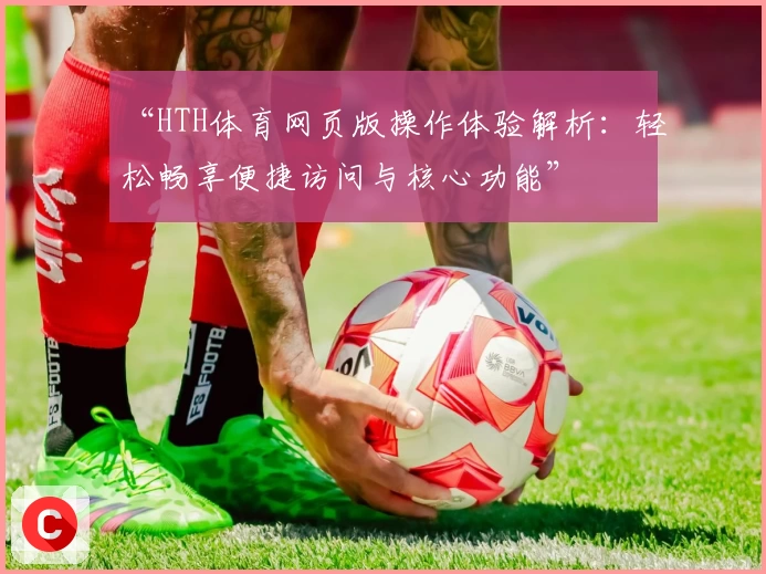 “HTH体育网页版操作体验解析：轻松畅享便捷访问与核心功能”
