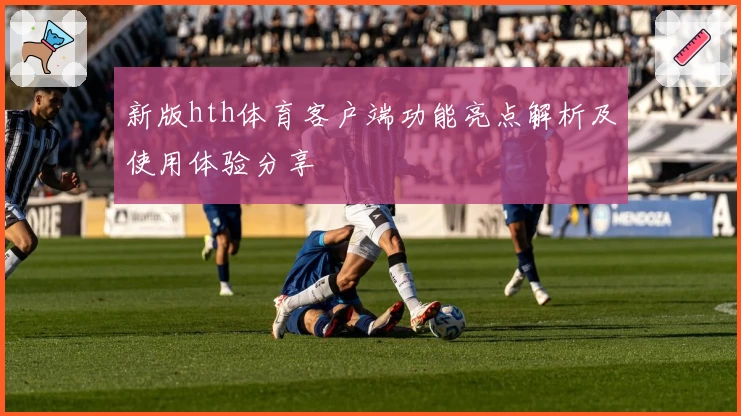 新版hth体育客户端功能亮点解析及使用体验分享