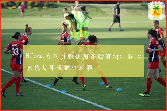 HTH体育网页版使用体验解析：核心功能与界面操作详解