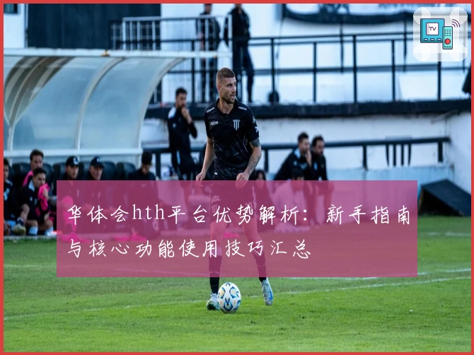 华体会hth平台优势解析：新手指南与核心功能使用技巧汇总