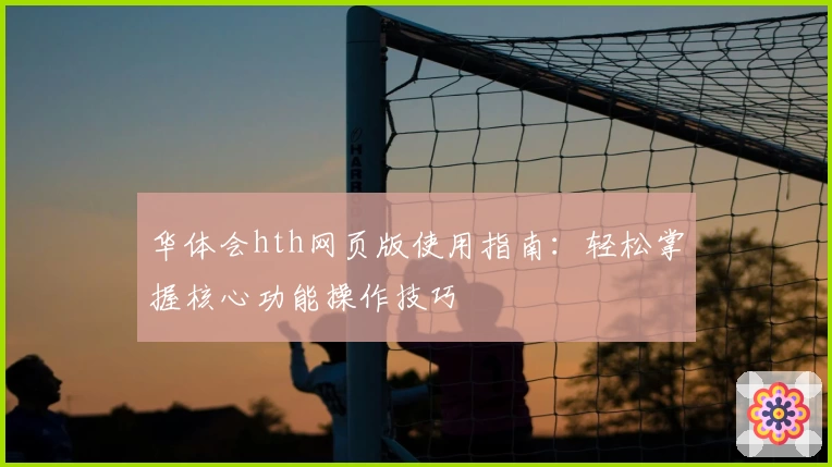 华体会hth网页版使用指南：轻松掌握核心功能操作技巧