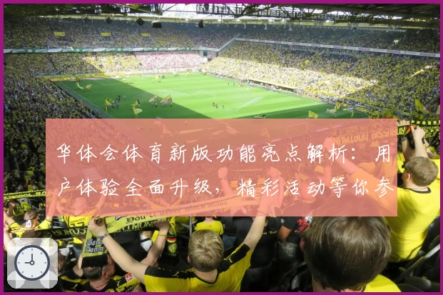华体会体育新版功能亮点解析：用户体验全面升级，精彩活动等你参与