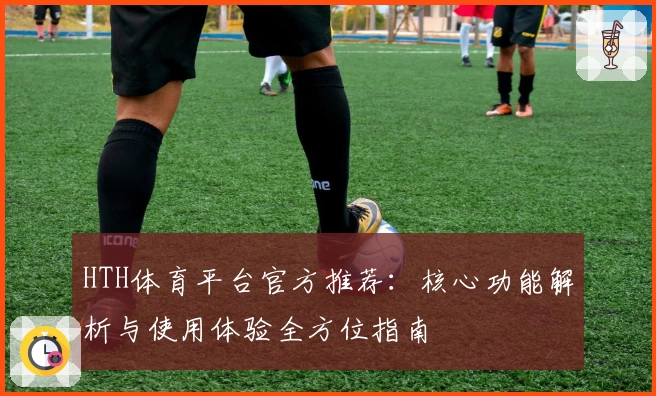 HTH体育平台官方推荐：核心功能解析与使用体验全方位指南
