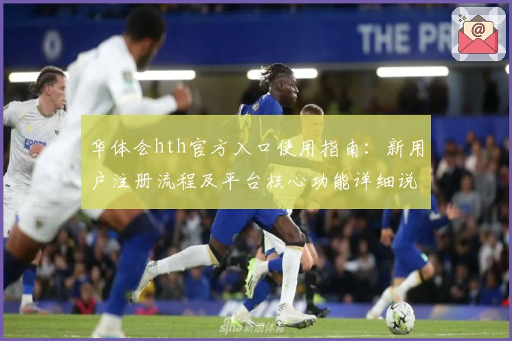 华体会hth官方入口使用指南：新用户注册流程及平台核心功能详细说明