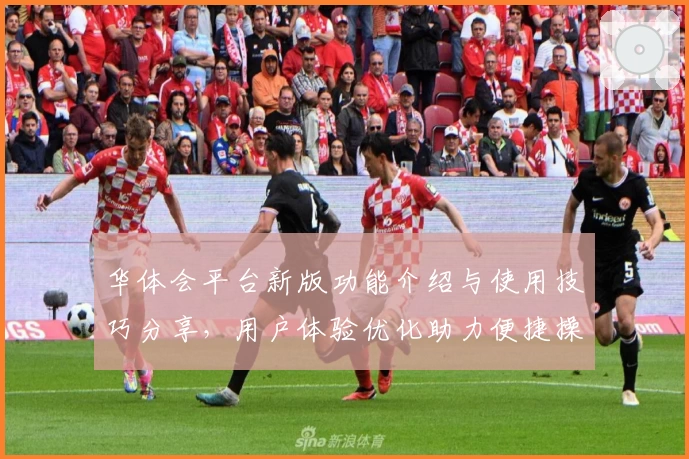 华体会平台新版功能介绍与使用技巧分享，用户体验优化助力便捷操作