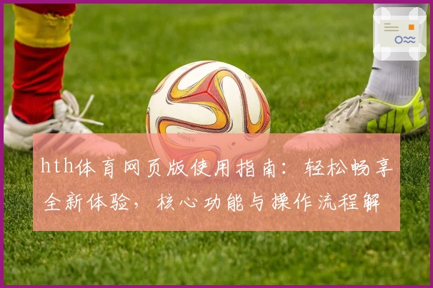 hth体育网页版使用指南：轻松畅享全新体验，核心功能与操作流程解析