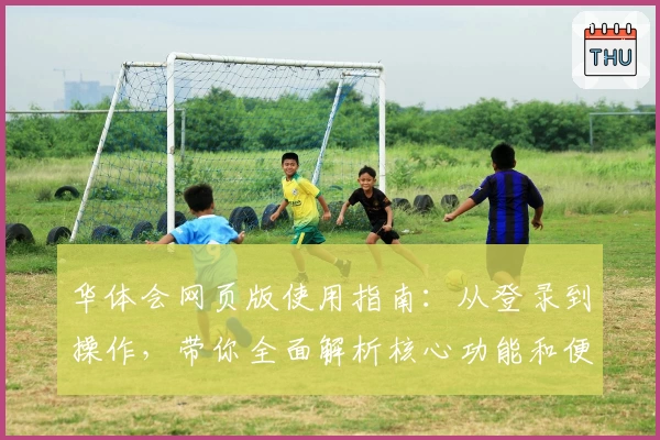 华体会网页版使用指南：从登录到操作，带你全面解析核心功能和便捷体验