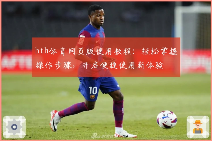 hth体育网页版使用教程：轻松掌握操作步骤，开启便捷使用新体验