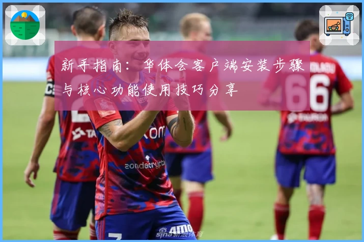 新手指南：华体会客户端安装步骤与核心功能使用技巧分享