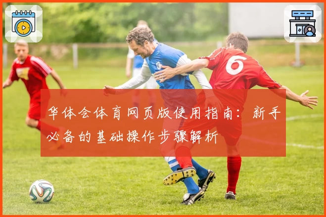 华体会体育网页版使用指南：新手必备的基础操作步骤解析
