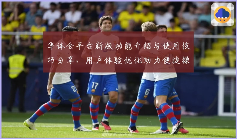 华体会平台新版功能介绍与使用技巧分享，用户体验优化助力便捷操作